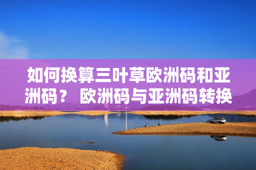如何换算三叶草欧洲码和亚洲码？ 欧洲码与亚洲码转换指南