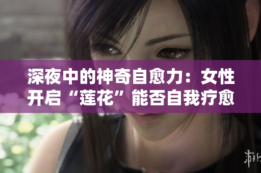 深夜中的神奇自愈力：女性开启“莲花”能否自我疗愈？