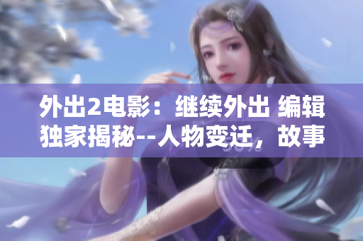 外出2电影：继续外出 编辑独家揭秘--人物变迁，故事延续