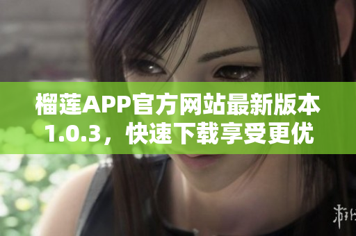 榴莲APP官方网站最新版本1.0.3，快速下载享受更优质体验