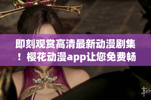 即刻观赏高清最新动漫剧集！樱花动漫app让您免费畅享完整精彩内容