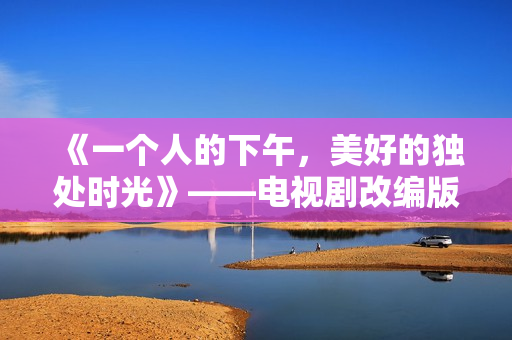 《一个人的下午，美好的独处时光》——电视剧改编版