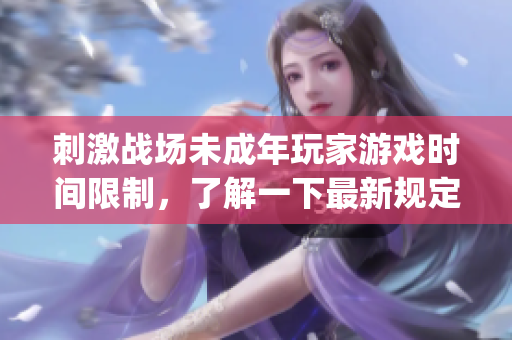 刺激战场未成年玩家游戏时间限制，了解一下最新规定!(1)