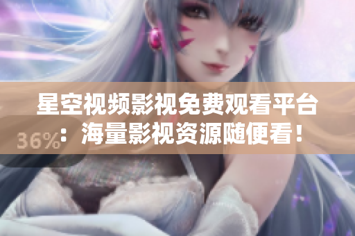 星空视频影视免费观看平台：海量影视资源随便看！