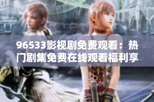 96533影视剧免费观看：热门剧集免费在线观看福利享不停