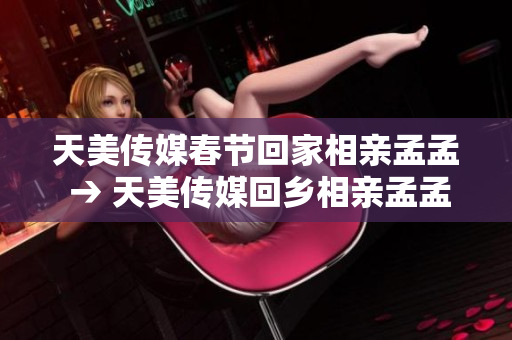 天美传媒春节回家相亲孟孟 → 天美传媒回乡相亲孟孟筹备春节