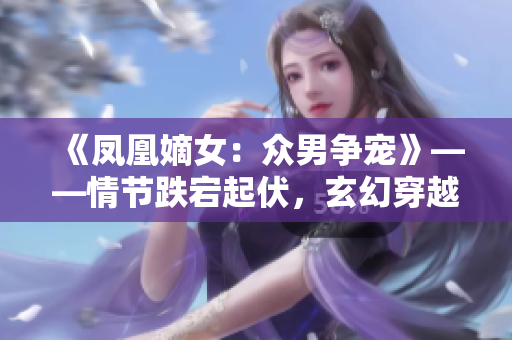 《凤凰嫡女：众男争宠》——情节跌宕起伏，玄幻穿越言情小说