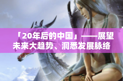 「20年后的中国」——展望未来大趋势、洞悉发展脉络的最新观察