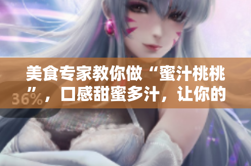 美食专家教你做“蜜汁桃桃”，口感甜蜜多汁，让你的味蕾爱不释手！
