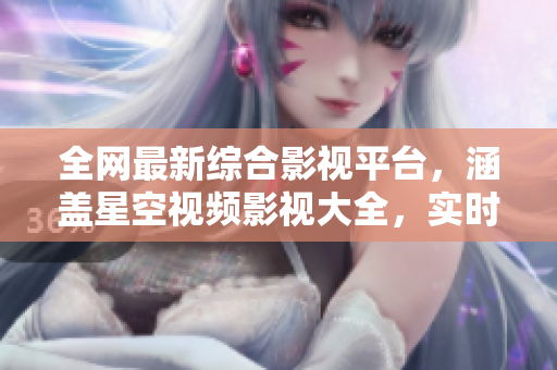 全网最新综合影视平台，涵盖星空视频影视大全，实时免费高清观看。