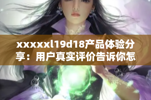 xxxxxl19d18产品体验分享：用户真实评价告诉你怎样！