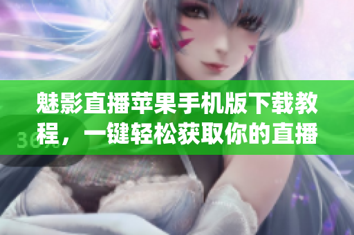 魅影直播苹果手机版下载教程，一键轻松获取你的直播应用(1)
