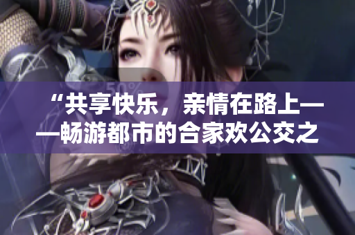 “共享快乐，亲情在路上——畅游都市的合家欢公交之旅”