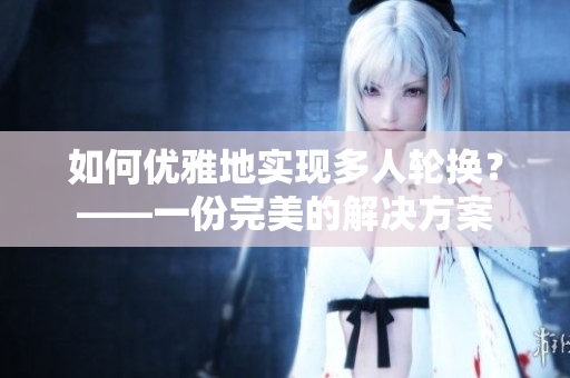 如何优雅地实现多人轮换？——一份完美的解决方案