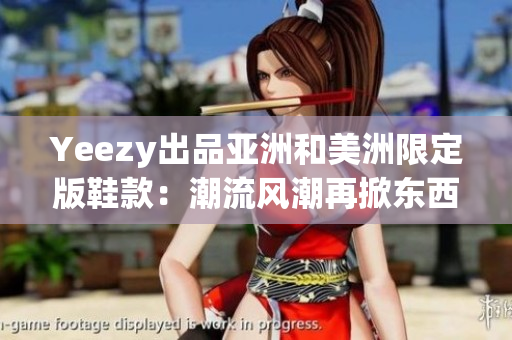 Yeezy出品亚洲和美洲限定版鞋款：潮流风潮再掀东西方对决