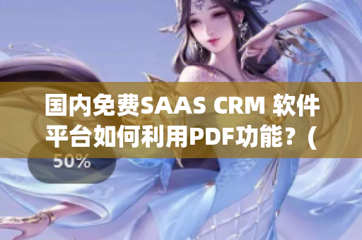 国内免费SAAS CRM 软件平台如何利用PDF功能？(1)
