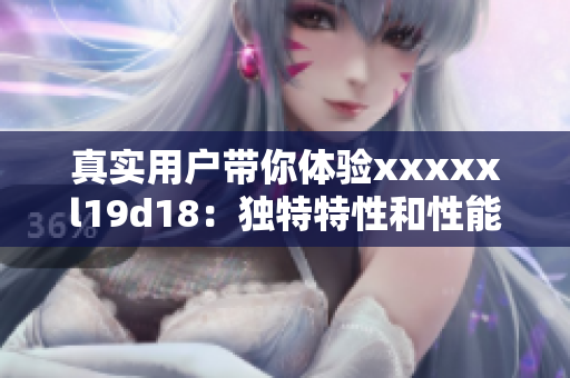 真实用户带你体验xxxxxl19d18：独特特性和性能如何？