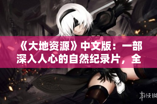 《大地资源》中文版：一部深入人心的自然纪录片，全新上线！