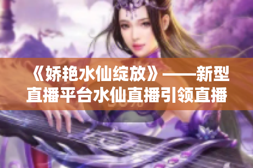 《娇艳水仙绽放》——新型直播平台水仙直播引领直播风潮