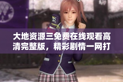 大地资源三免费在线观看高清完整版，精彩剧情一网打尽