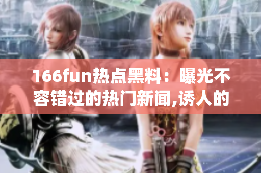 166fun热点黑料：曝光不容错过的热门新闻,诱人的消息流出!(1)