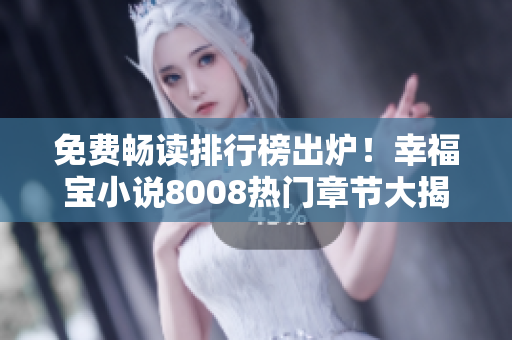免费畅读排行榜出炉！幸福宝小说8008热门章节大揭秘