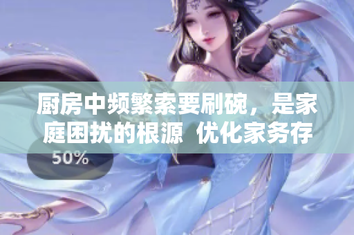 厨房中频繁索要刷碗，是家庭困扰的根源  优化家务存储方案，轻松破解“洗碗烦恼”