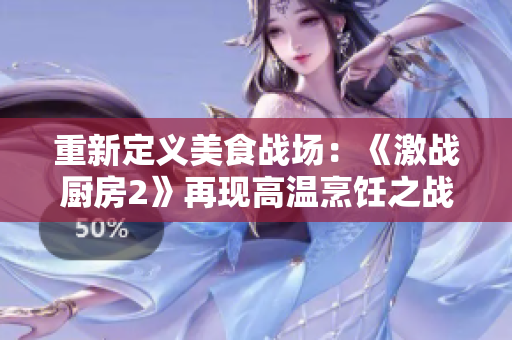重新定义美食战场：《激战厨房2》再现高温烹饪之战