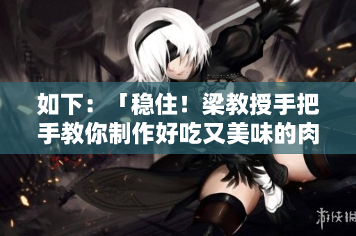 如下：「稳住！梁教授手把手教你制作好吃又美味的肉馅小水饺」