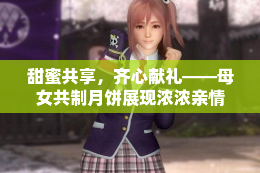 甜蜜共享，齐心献礼——母女共制月饼展现浓浓亲情