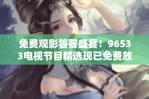 免费观影饕餮盛宴！96533电视节目精选现已免费放送，不容错过！