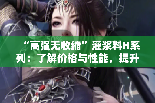 “高强无收缩”灌浆料H系列：了解价格与性能，提升建筑质量