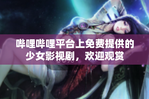 哔哩哔哩平台上免费提供的少女影视剧，欢迎观赏