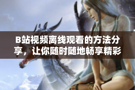 B站视频离线观看的方法分享，让你随时随地畅享精彩内容