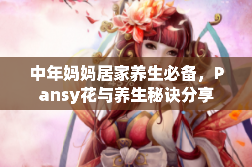 中年妈妈居家养生必备，Pansy花与养生秘诀分享