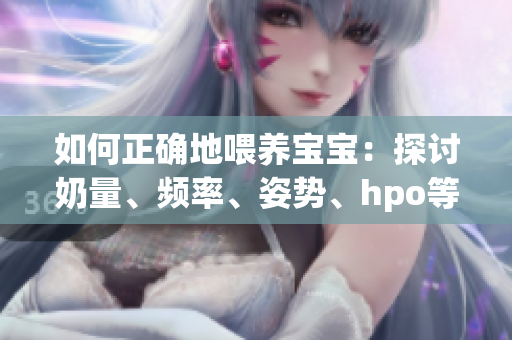 如何正确地喂养宝宝：探讨奶量、频率、姿势、hpo等要点
