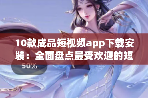 10款成品短视频app下载安装：全面盘点最受欢迎的短视频软件(1)