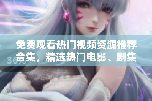 免费观看热门视频资源推荐合集，精选热门电影、剧集、综艺大全