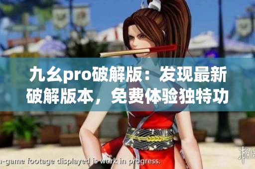九幺pro破解版：发现最新破解版本，免费体验独特功能