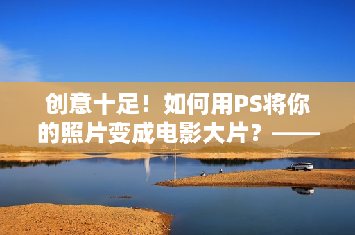 创意十足！如何用PS将你的照片变成电影大片？——你需要二级调色技巧！