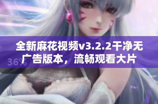 全新麻花视频v3.2.2干净无广告版本，流畅观看大片