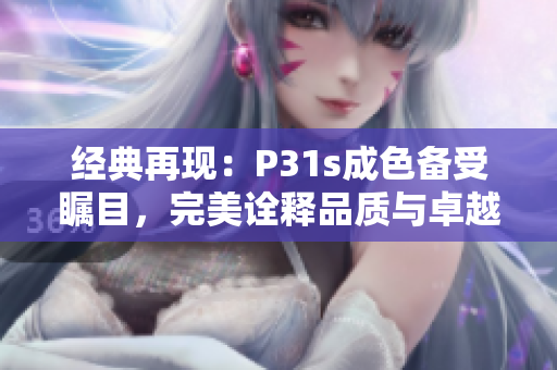 经典再现：P31s成色备受瞩目，完美诠释品质与卓越
