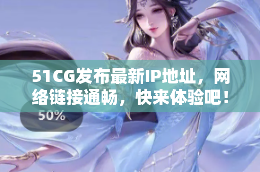 51CG发布最新IP地址，网络链接通畅，快来体验吧！