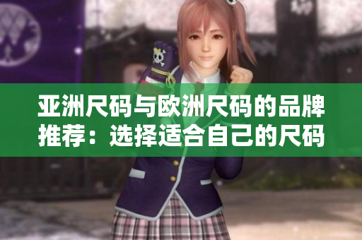 亚洲尺码与欧洲尺码的品牌推荐：选择适合自己的尺码更加容易！