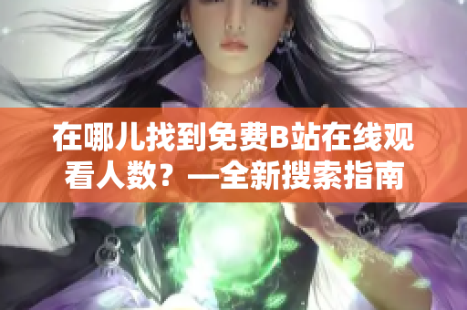 在哪儿找到免费B站在线观看人数？—全新搜索指南