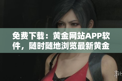免费下载：黄金网站APP软件，随时随地浏览最新黄金资讯