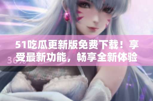 51吃瓜更新版免费下载！享受最新功能，畅享全新体验