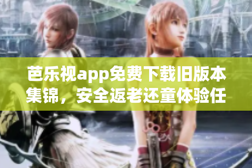 芭乐视app免费下载旧版本集锦，安全返老还童体验任您选！(1)