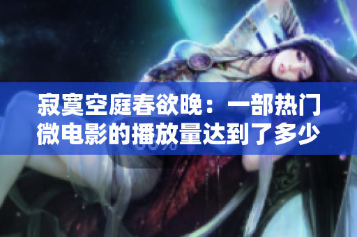 寂寞空庭春欲晚：一部热门微电影的播放量达到了多少？