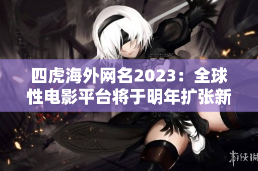 四虎海外网名2023：全球性电影平台将于明年扩张新纪元